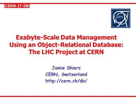 CERN-IT-DB Exabyte-Scale Data Management Using an Object-Relational Database: The LHC Project at CERN Jamie Shiers CERN, Switzerland