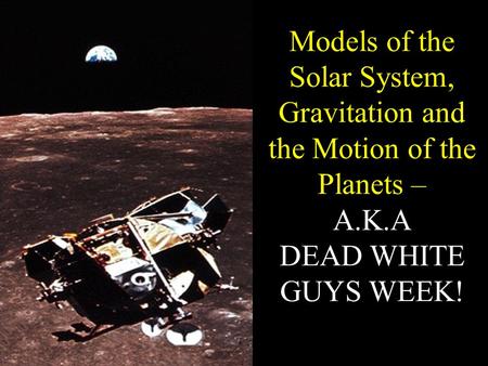 Models of the Solar System, Gravitation and the Motion of the Planets – A.K.A DEAD WHITE GUYS WEEK!