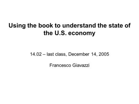 Using the book to understand the state of the U.S. economy 14.02 – last class, December 14, 2005 Francesco Giavazzi.