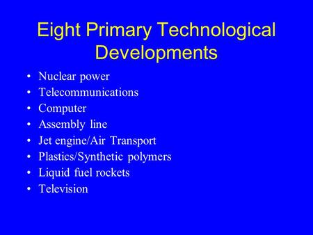 Eight Primary Technological Developments Nuclear power Telecommunications Computer Assembly line Jet engine/Air Transport Plastics/Synthetic polymers Liquid.