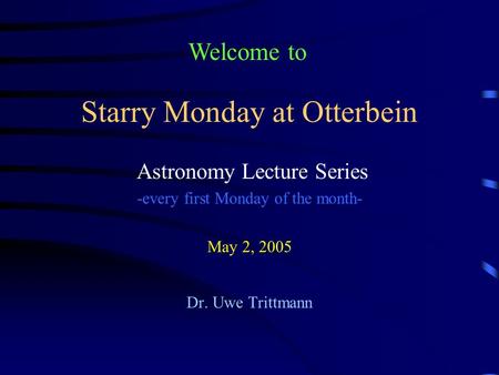 Starry Monday at Otterbein Astronomy Lecture Series -every first Monday of the month- May 2, 2005 Dr. Uwe Trittmann Welcome to.