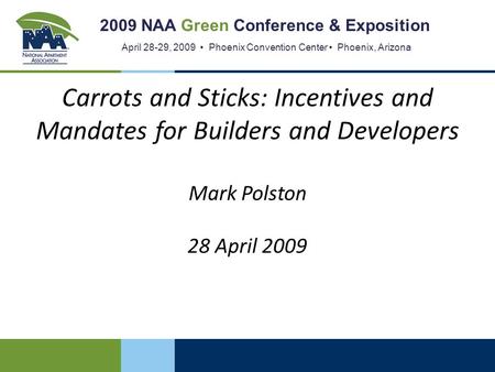 2009 NAA Green Conference & Exposition April 28-29, 2009 Phoenix Convention Center Phoenix, Arizona Carrots and Sticks: Incentives and Mandates for Builders.