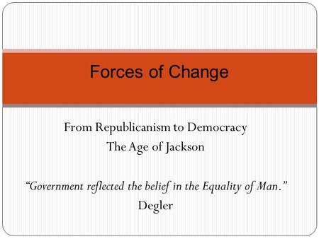 From Republicanism to Democracy The Age of Jackson “Government reflected the belief in the Equality of Man.” Degler Forces of Change.