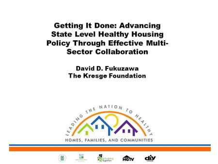 Getting It Done: Advancing State Level Healthy Housing Policy Through Effective Multi- Sector Collaboration David D. Fukuzawa The Kresge Foundation.