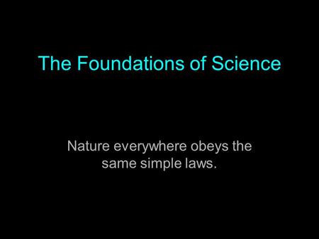 The Foundations of Science Nature everywhere obeys the same simple laws.