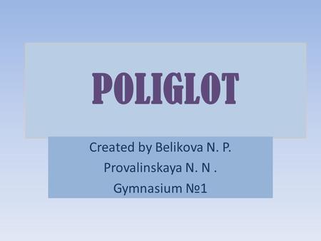 POLIGLOT Created by Belikova N. P. Provalinskaya N. N. Gymnasium №1.