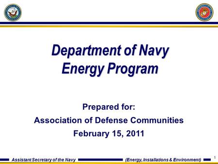 Assistant Secretary of the Navy (Energy, Installations & Environment) Department of Navy Energy Program Prepared for: Association of Defense Communities.