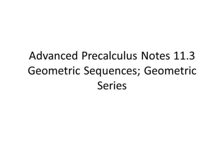 Advanced Precalculus Notes 11.3 Geometric Sequences; Geometric Series.