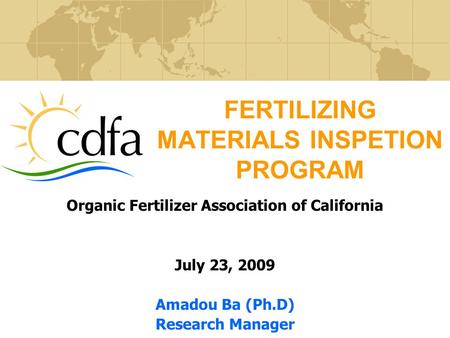 FERTILIZING MATERIALS INSPETION PROGRAM Organic Fertilizer Association of California July 23, 2009 Amadou Ba (Ph.D) Research Manager.