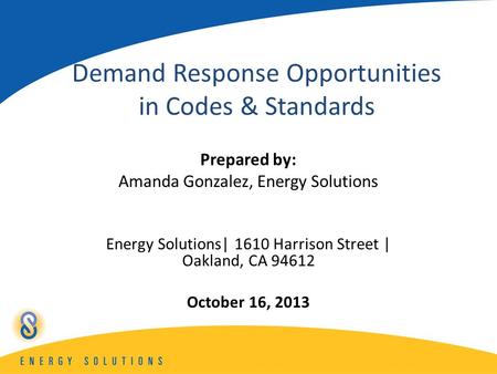 Demand Response Opportunities in Codes & Standards Prepared by: Amanda Gonzalez, Energy Solutions Energy Solutions| 1610 Harrison Street | Oakland, CA.