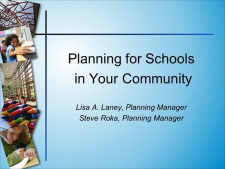 Planning for Schools in Your Community Lisa A. Laney, Planning Manager Steve Roka, Planning Manager.