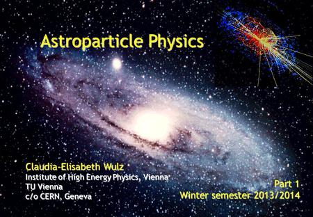 Astroparticle Physics Claudia-Elisabeth Wulz Institute of High Energy Physics, Vienna TU Vienna c/o CERN, Geneva Part 1 Winter semester 2013/2014.