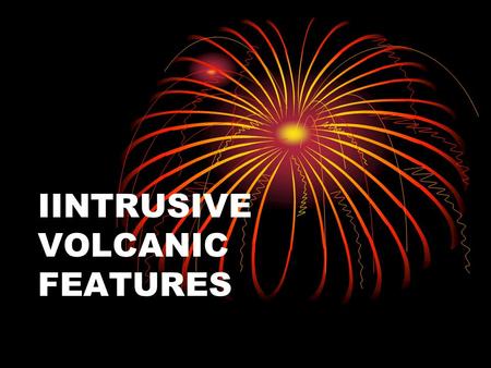 IINTRUSIVE VOLCANIC FEATURES