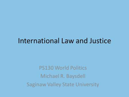 International Law and Justice PS130 World Politics Michael R. Baysdell Saginaw Valley State University.