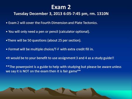 Exam 2 Tuesday December 3, 2013 6:05-7:45 pm, rm. 1310N Exam 2 will cover the Fourth Dimension and Plate Tectonics. You will only need a pen or pencil.