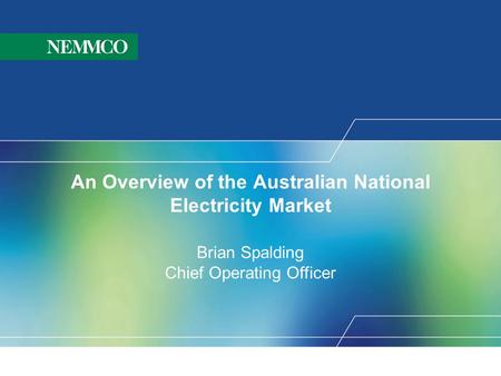 An Overview of the Australian National Electricity Market Brian Spalding Chief Operating Officer.