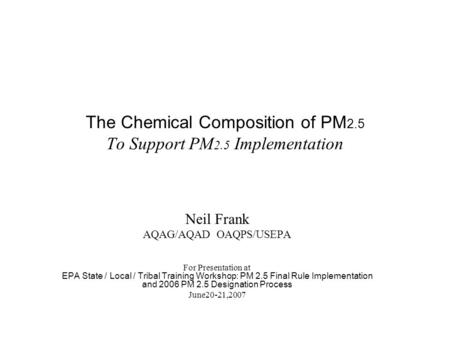 The Chemical Composition of PM 2.5 To Support PM 2.5 Implementation Neil Frank AQAG/AQAD OAQPS/USEPA For Presentation at EPA State / Local / Tribal Training.