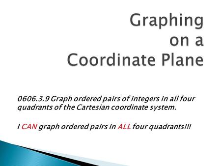 0606.3.9 Graph ordered pairs of integers in all four quadrants of the Cartesian coordinate system. I CAN graph ordered pairs in ALL four quadrants!!!