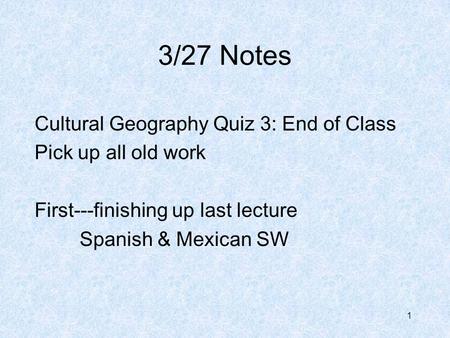 3/27 Notes Cultural Geography Quiz 3: End of Class Pick up all old work First---finishing up last lecture Spanish & Mexican SW 1.