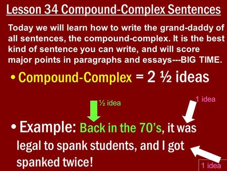 Lesson 34 Compound-Complex Sentences Compound-Complex = 2 ½ ideas Example: Back in the 70’s, it was legal to spank students, and I got spanked twice! Today.