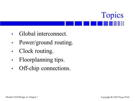 Modern VLSI Design 4e: Chapter 7 Copyright  2008 Wayne Wolf Topics Global interconnect. Power/ground routing. Clock routing. Floorplanning tips. Off-chip.