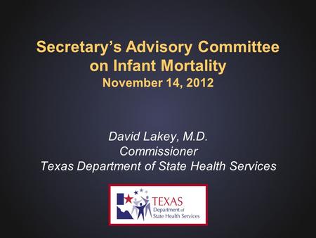 Secretary’s Advisory Committee on Infant Mortality November 14, 2012 David Lakey, M.D. Commissioner Texas Department of State Health Services.