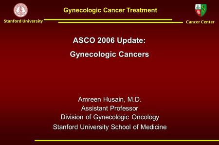 Cancer Center Stanford University Gynecologic Cancer Treatment ASCO 2006 Update: Gynecologic Cancers Amreen Husain, M.D. Assistant Professor Division of.