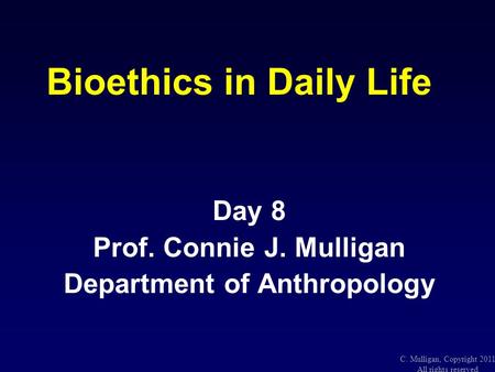 1 C. Mulligan, Copyright 2011 All rights reserved Bioethics in Daily Life Day 8 Prof. Connie J. Mulligan Department of Anthropology.