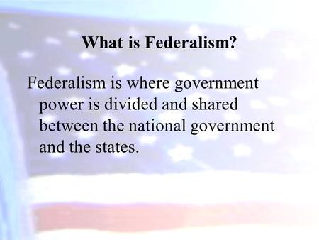 What is Federalism? Federalism is where government power is divided and shared between the national government and the states.