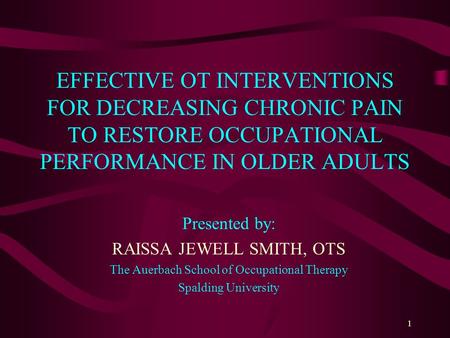 EFFECTIVE OT INTERVENTIONS FOR DECREASING CHRONIC PAIN TO RESTORE OCCUPATIONAL PERFORMANCE IN OLDER ADULTS Presented by: RAISSA JEWELL SMITH, OTS The Auerbach.