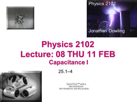 Physics 2102 Lecture: 08 THU 11 FEB Capacitance I Physics 2102 Jonathan Dowling 25.1–4.