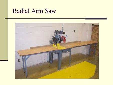 Radial Arm Saw. General Safety Wear your safety glasses at all times Take off all jewelry Do not wear loose clothing Make sure you are the only person.