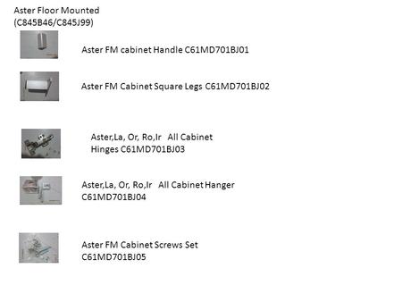 Aster Floor Mounted (C845B46/C845J99) Aster FM cabinet Handle C61MD701BJ01 Aster FM Cabinet Square Legs C61MD701BJ02 Aster,La, Or, Ro,Ir All Cabinet Hanger.