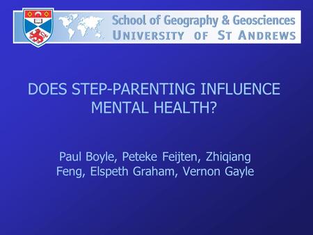 DOES STEP-PARENTING INFLUENCE MENTAL HEALTH? Paul Boyle, Peteke Feijten, Zhiqiang Feng, Elspeth Graham, Vernon Gayle.