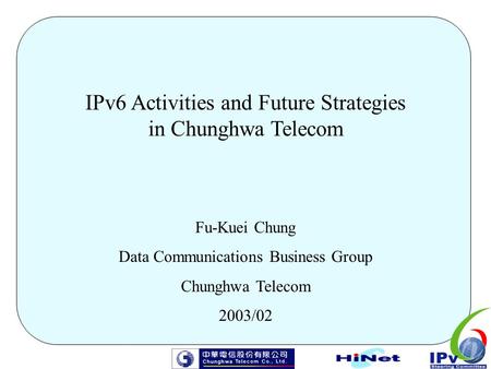 IPv6 Activities and Future Strategies in Chunghwa Telecom Fu-Kuei Chung Data Communications Business Group Chunghwa Telecom 2003/02.