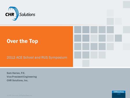 © CHR Solutions. All Rights Reserved. Over the Top 2012 ACE School and RUS Symposium Sam Harlan, P.E. Vice President Engineering CHR Solutions, Inc.
