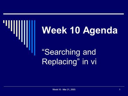 Week 10 - Mar 21, 20051 “Searching and Replacing” in vi Week 10 Agenda.