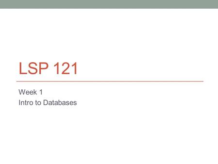 LSP 121 Week 1 Intro to Databases. Welcome to LSP 121 Quantitative Reasoning and Technological Literacy II Continuation of quantitative data concepts.