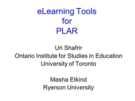 ELearning Tools for PLAR Uri Shafrir Ontario Institute for Studies in Education University of Toronto Masha Etkind Ryerson University.