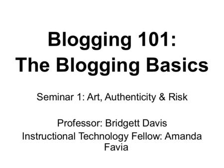 Blogging 101: The Blogging Basics Seminar 1: Art, Authenticity & Risk Professor: Bridgett Davis Instructional Technology Fellow: Amanda Favia.