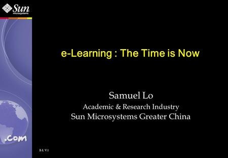 E-L V.1 e-Learning : The Time is Now Samuel Lo Academic & Research Industry Sun Microsystems Greater China.