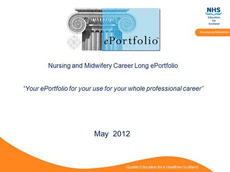 Quality Education for a Healthier Scotland Nursing and Midwifery Nursing and Midwifery Career Long ePortfolio “Your ePortfolio for your use for your whole.