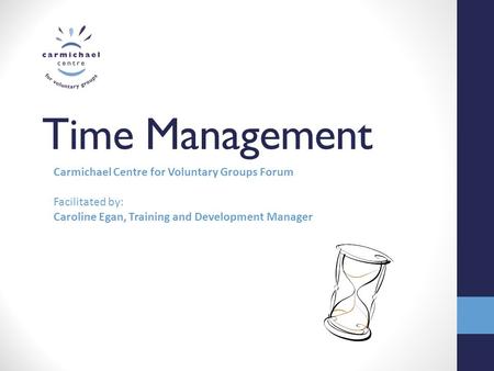 Time Management Carmichael Centre for Voluntary Groups Forum Facilitated by: Caroline Egan, Training and Development Manager.