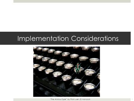 Implementation Considerations “The Anxious Type” by Flickr user JD Hancock 1.