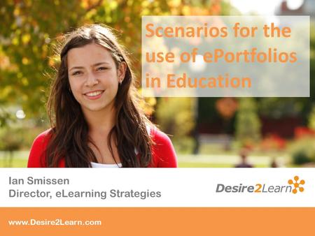 Who is Desire2Learn? www.Desire2Learn.com Ian Smissen Director, eLearning Strategies Scenarios for the use of ePortfolios in Education.