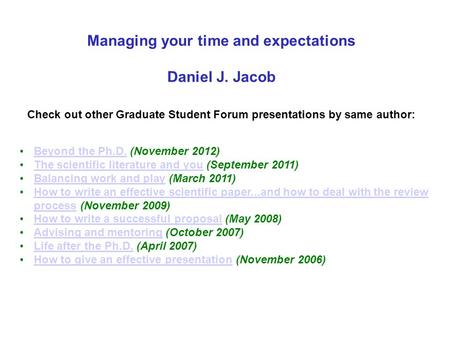 Managing your time and expectations Daniel J. Jacob Check out other Graduate Student Forum presentations by same author: Beyond the Ph.D. (November 2012)Beyond.