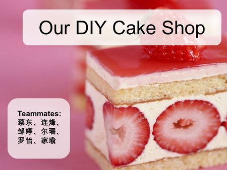 Our DIY Cake Shop Teammates: 蔡东、连烽、 邹婷、尔珊、 罗怡、家瑜.