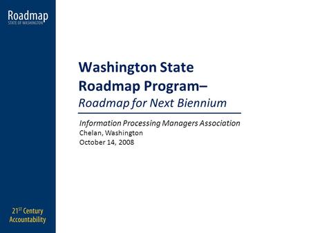 Washington State Roadmap Program– Roadmap for Next Biennium Information Processing Managers Association Chelan, Washington October 14, 2008.