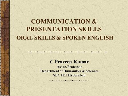 COMMUNICATION & PRESENTATION SKILLS ORAL SKILLS & SPOKEN ENGLISH C.Praveen Kumar Assoc. Professor Department of Humanities & Sciences SLC IET Hyderabad.