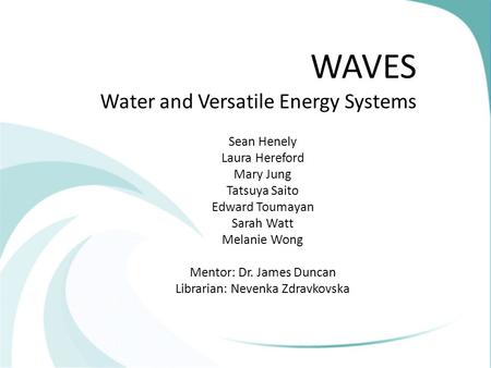 WAVES Water and Versatile Energy Systems Sean Henely Laura Hereford Mary Jung Tatsuya Saito Edward Toumayan Sarah Watt Melanie Wong Mentor: Dr. James Duncan.